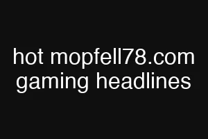 hot mopfell78.com gaming headlines